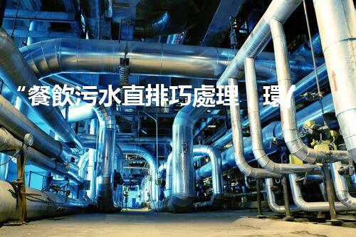 “餐飲污水直排巧處理，環(huán)保新篇章開啟！”
